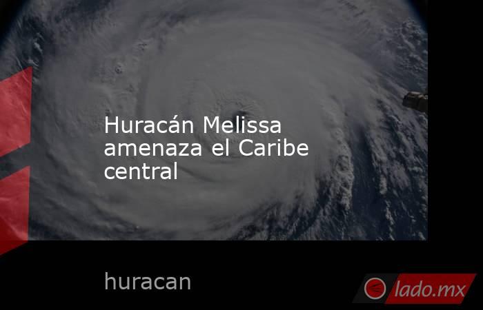 Huracán Melissa amenaza el Caribe central