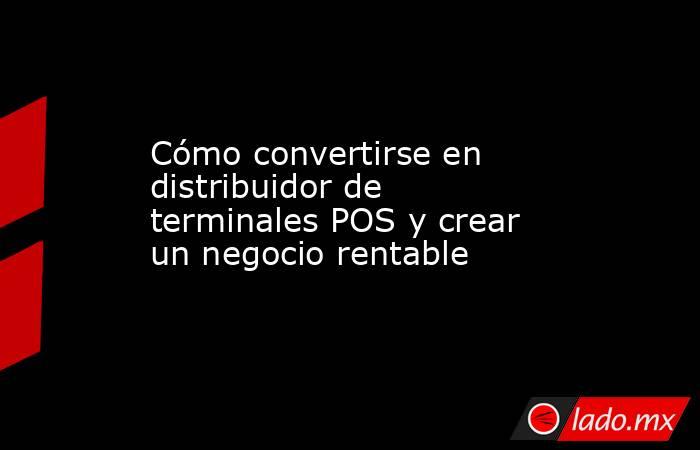 Cómo convertirse en distribuidor de terminales POS y crear un negocio rentable