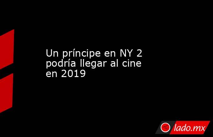 Un príncipe en NY 2 podría llegar al cine en 2019. Noticias en tiempo real