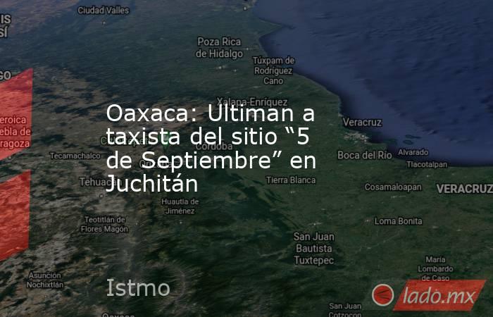 Oaxaca: Ultiman a taxista del sitio “5 de Septiembre” en Juchitán
