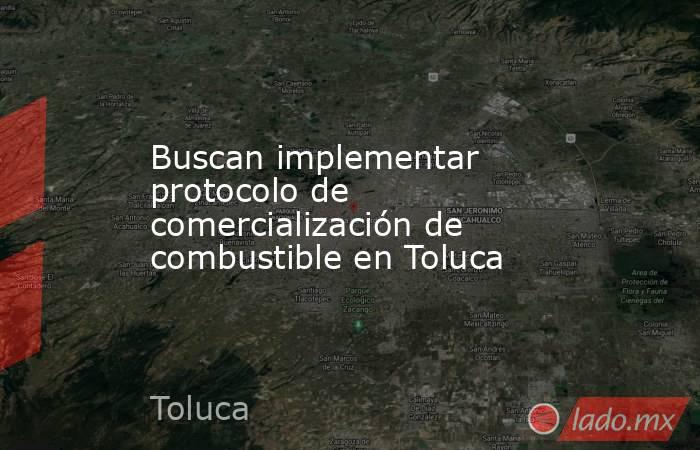 Buscan implementar protocolo de comercialización de combustible en Toluca. Noticias en tiempo real
