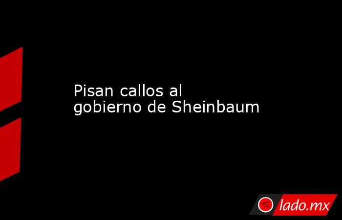 Pisan callos al gobierno de Sheinbaum