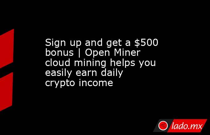 Sign up and get a $500 bonus | Open Miner cloud mining helps you easily earn daily crypto income
