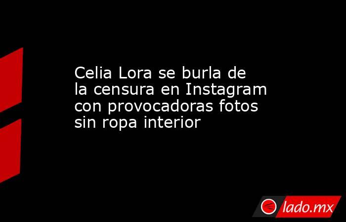 Celia Lora se burla de la censura en Instagram con provocadoras fotos sin ropa interior. Noticias en tiempo real