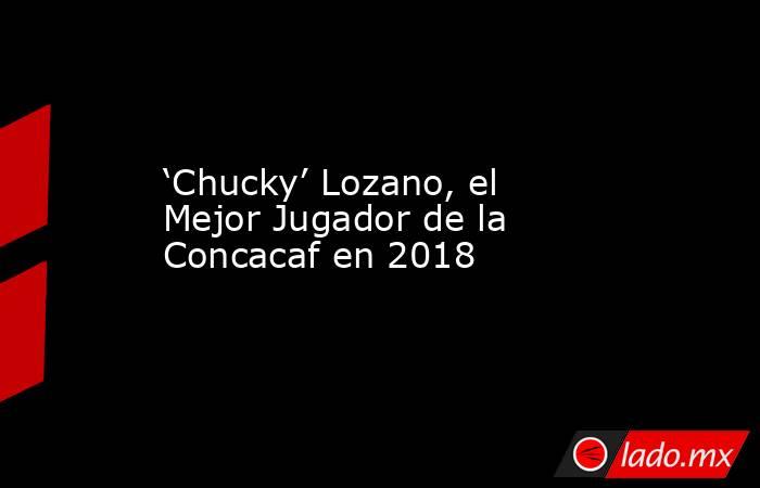 ‘Chucky’ Lozano, el Mejor Jugador de la Concacaf en 2018. Noticias en tiempo real