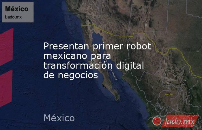 Presentan primer robot mexicano para transformación digital de negocios. Noticias en tiempo real