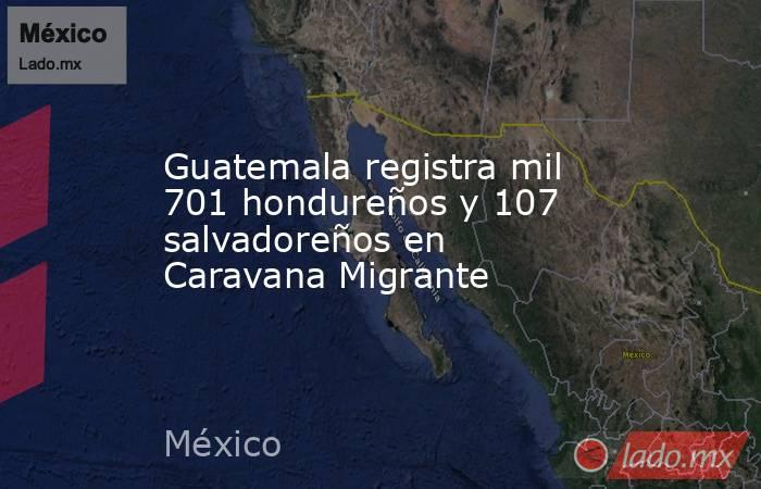 Guatemala registra mil 701 hondureños y 107 salvadoreños en Caravana Migrante. Noticias en tiempo real