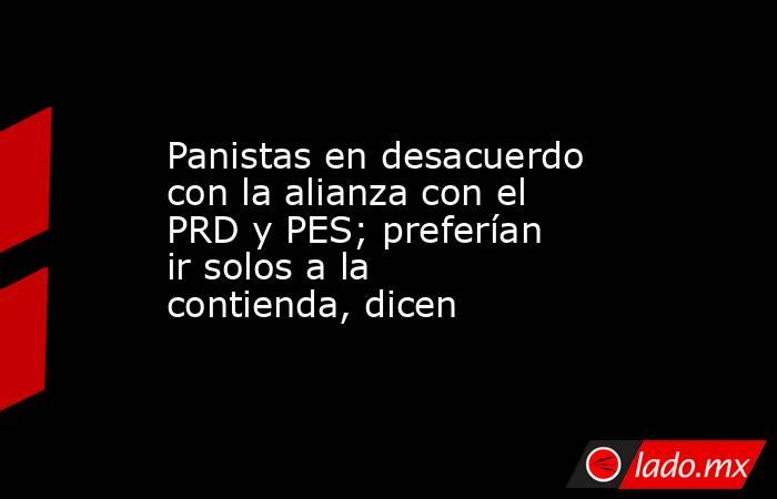 Panistas en desacuerdo con la alianza con el PRD y PES; preferían ir solos a la contienda, dicen. Noticias en tiempo real