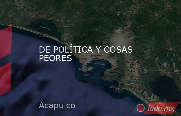 DE POLÍTICA Y COSAS PEORES. Noticias en tiempo real