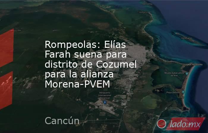 Rompeolas: Elías Farah suena para distrito de Cozumel para la alianza Morena-PVEM. Noticias en tiempo real