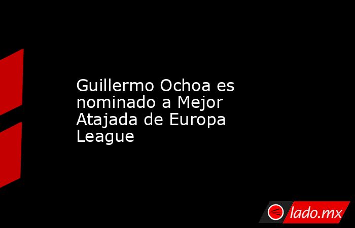 Guillermo Ochoa es nominado a Mejor Atajada de Europa League. Noticias en tiempo real