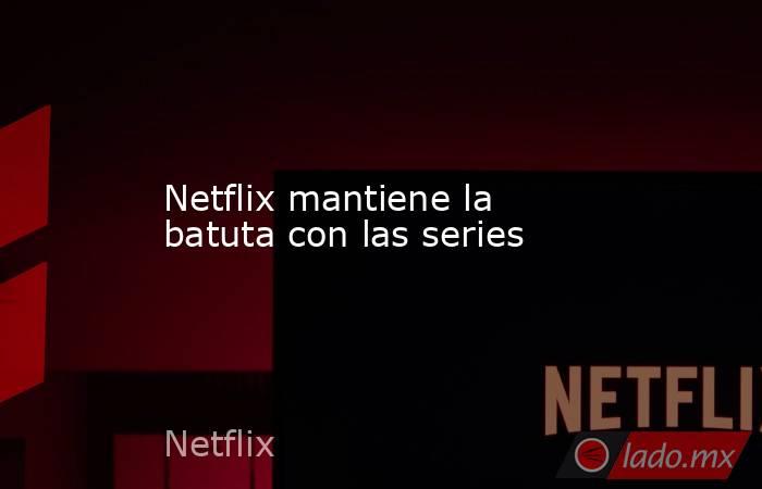 Netflix mantiene la batuta con las series. Noticias en tiempo real