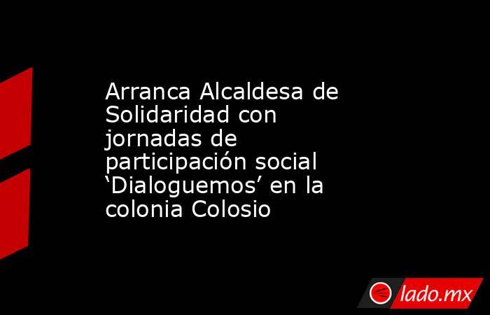 Arranca Alcaldesa de Solidaridad con jornadas de participación social ‘Dialoguemos’ en la colonia Colosio. Noticias en tiempo real