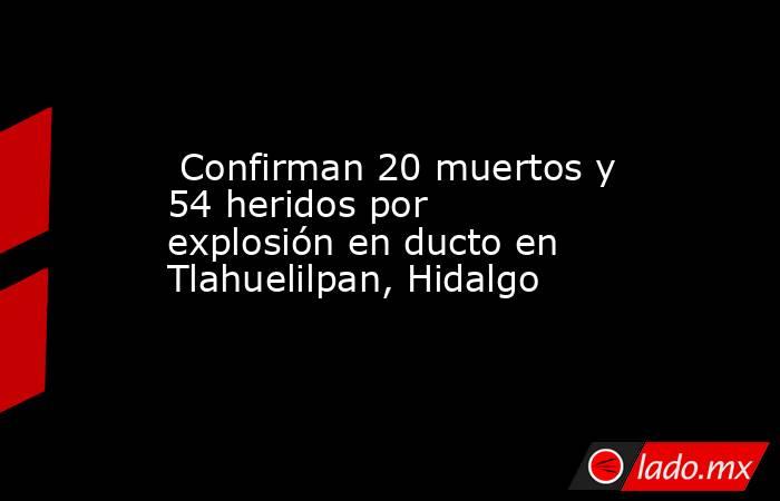  Confirman 20 muertos y 54 heridos por explosión en ducto en Tlahuelilpan, Hidalgo. Noticias en tiempo real