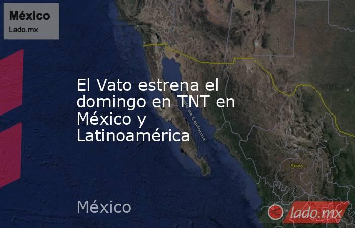 El Vato estrena el domingo en TNT en México y Latinoamérica. Noticias en tiempo real