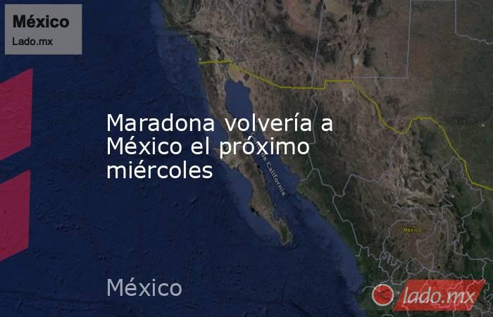 Maradona volvería a México el próximo miércoles. Noticias en tiempo real