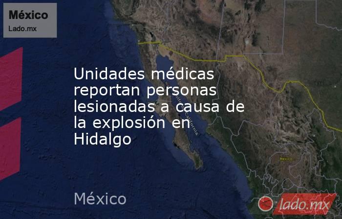 Unidades médicas reportan personas lesionadas a causa de la explosión en Hidalgo. Noticias en tiempo real
