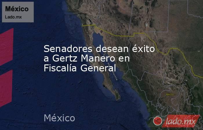 Senadores desean éxito a Gertz Manero en Fiscalía General. Noticias en tiempo real