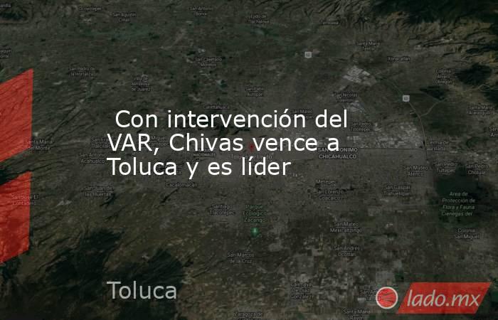  Con intervención del VAR, Chivas vence a Toluca y es líder. Noticias en tiempo real