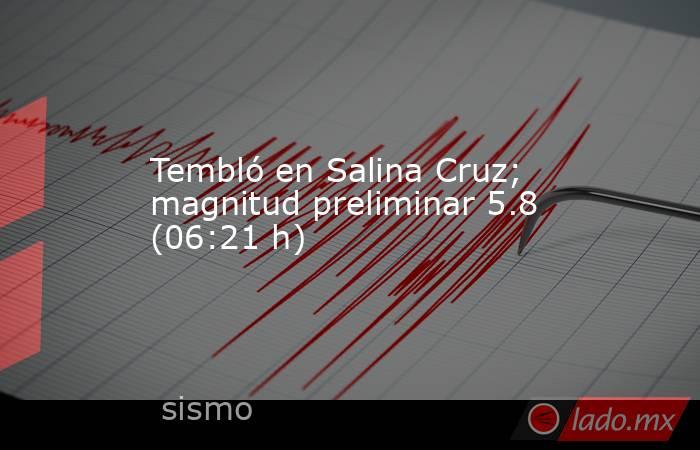 Tembló en Salina Cruz; magnitud preliminar 5.8 (06:21 h). Noticias en tiempo real