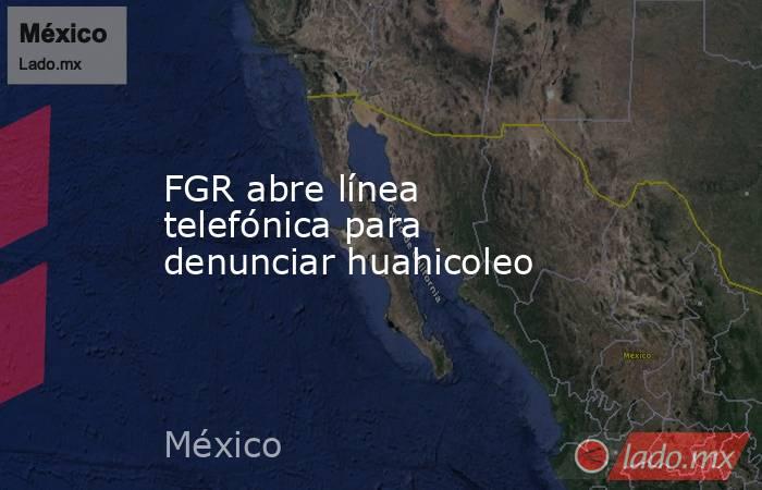 FGR abre línea telefónica para denunciar huahicoleo. Noticias en tiempo real