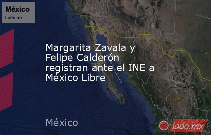 Margarita Zavala y Felipe Calderón registran ante el INE a México Libre. Noticias en tiempo real