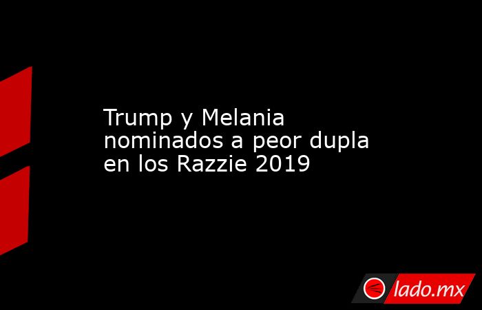 Trump y Melania nominados a peor dupla en los Razzie 2019. Noticias en tiempo real