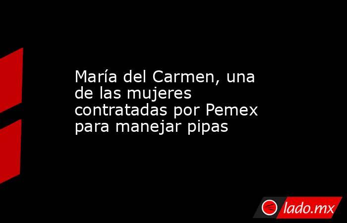 María del Carmen, una de las mujeres contratadas por Pemex para manejar pipas. Noticias en tiempo real