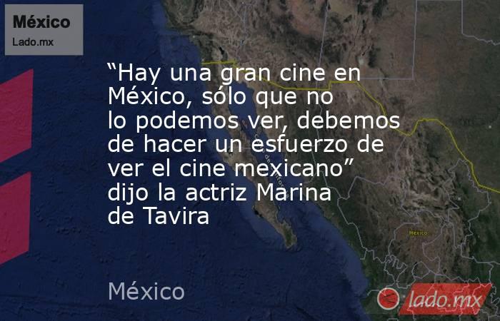 “Hay una gran cine en México, sólo que no lo podemos ver, debemos de hacer un esfuerzo de ver el cine mexicano” dijo la actriz Marina de Tavira. Noticias en tiempo real