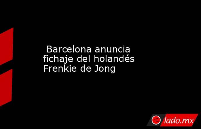  Barcelona anuncia fichaje del holandés Frenkie de Jong. Noticias en tiempo real