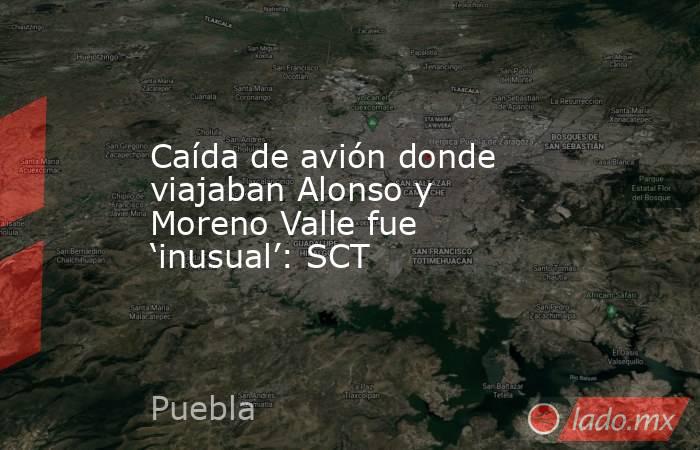 Caída de avión donde viajaban Alonso y Moreno Valle fue ‘inusual’: SCT. Noticias en tiempo real