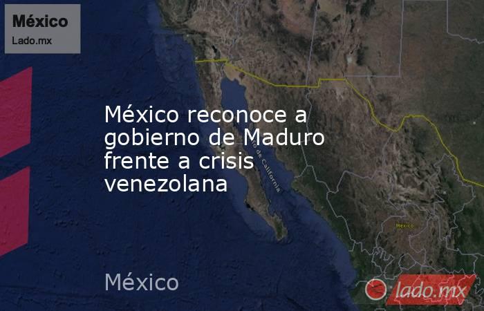 México reconoce a gobierno de Maduro frente a crisis venezolana. Noticias en tiempo real