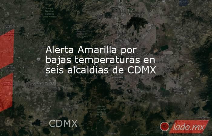 Alerta Amarilla por bajas temperaturas en seis alcaldías de CDMX. Noticias en tiempo real
