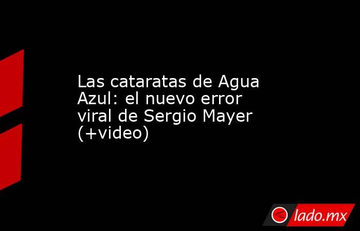 Las cataratas de Agua Azul: el nuevo error viral de Sergio Mayer (+video). Noticias en tiempo real