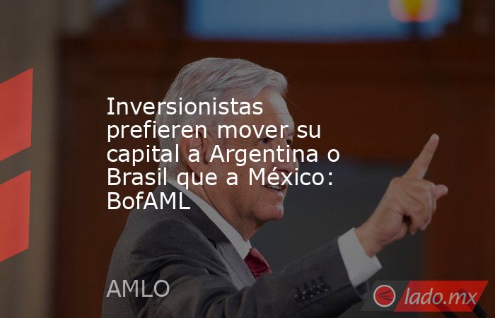 Inversionistas prefieren mover su capital a Argentina o Brasil que a México: BofAML. Noticias en tiempo real