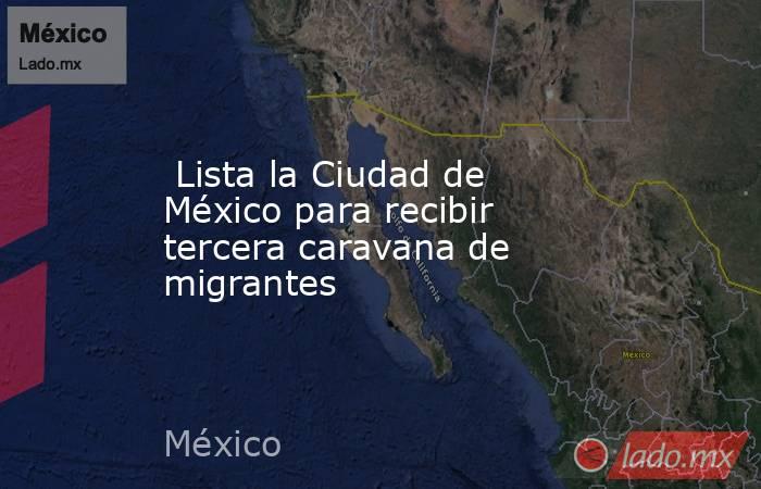  Lista la Ciudad de México para recibir tercera caravana de migrantes. Noticias en tiempo real
