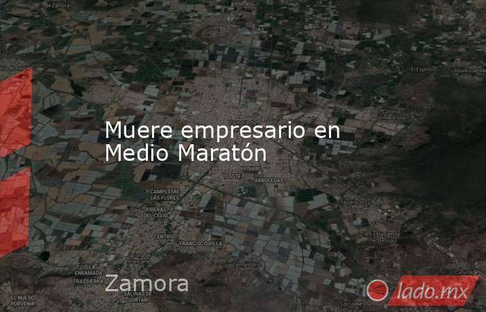 Muere empresario en Medio Maratón. Noticias en tiempo real
