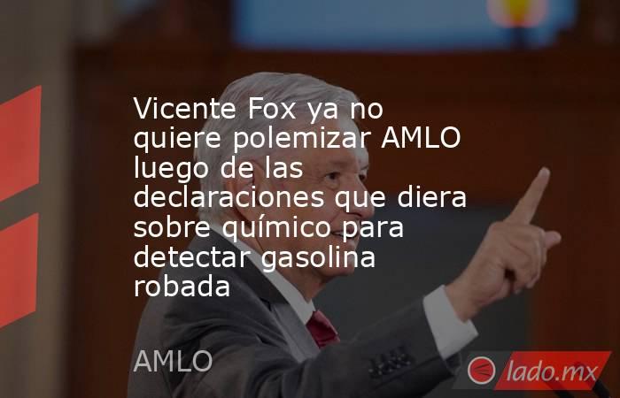 Vicente Fox ya no quiere polemizar AMLO luego de las declaraciones que diera sobre químico para detectar gasolina robada. Noticias en tiempo real