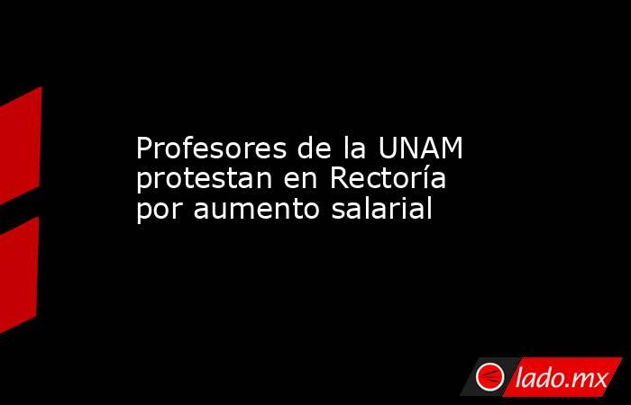 Profesores de la UNAM protestan en Rectoría por aumento salarial. Noticias en tiempo real