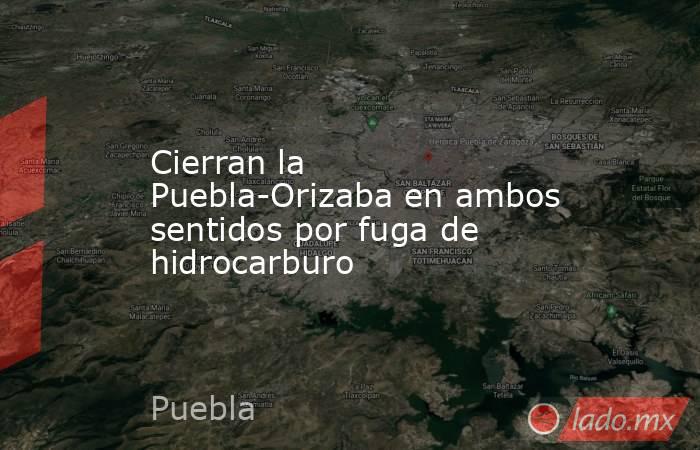 Cierran la Puebla-Orizaba en ambos sentidos por fuga de hidrocarburo. Noticias en tiempo real
