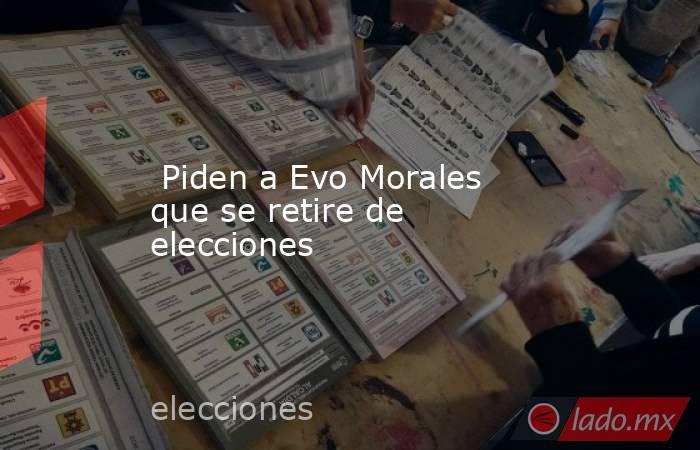  Piden a Evo Morales que se retire de elecciones. Noticias en tiempo real