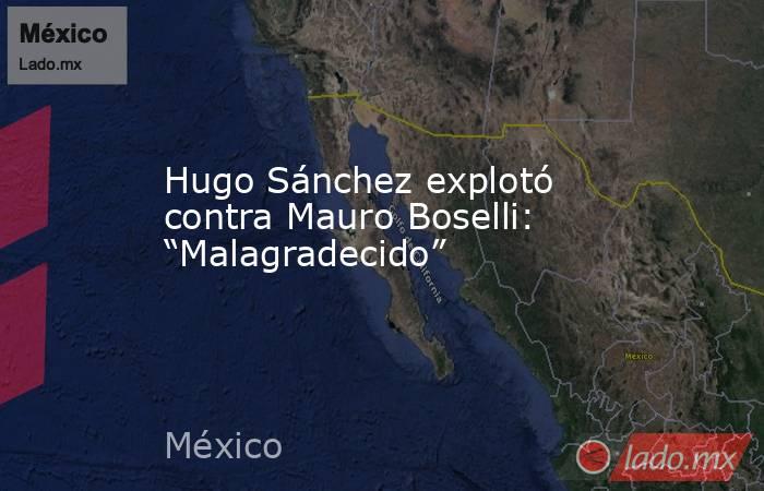Hugo Sánchez explotó contra Mauro Boselli: “Malagradecido”. Noticias en tiempo real