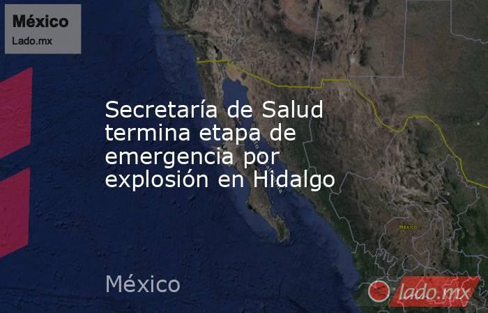 Secretaría de Salud termina etapa de emergencia por explosión en Hidalgo. Noticias en tiempo real