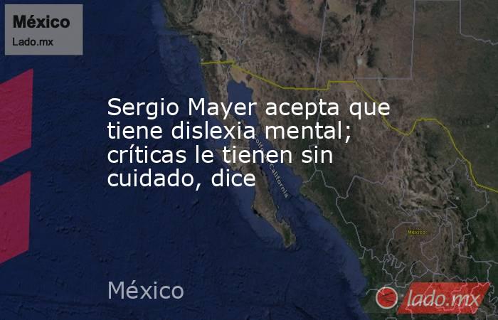 Sergio Mayer acepta que tiene dislexia mental; críticas le tienen sin cuidado, dice. Noticias en tiempo real
