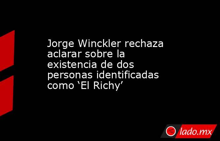 Jorge Winckler rechaza aclarar sobre la existencia de dos personas identificadas como ‘El Richy’. Noticias en tiempo real