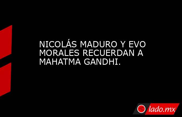 NICOLÁS MADURO Y EVO MORALES RECUERDAN A MAHATMA GANDHI.. Noticias en tiempo real