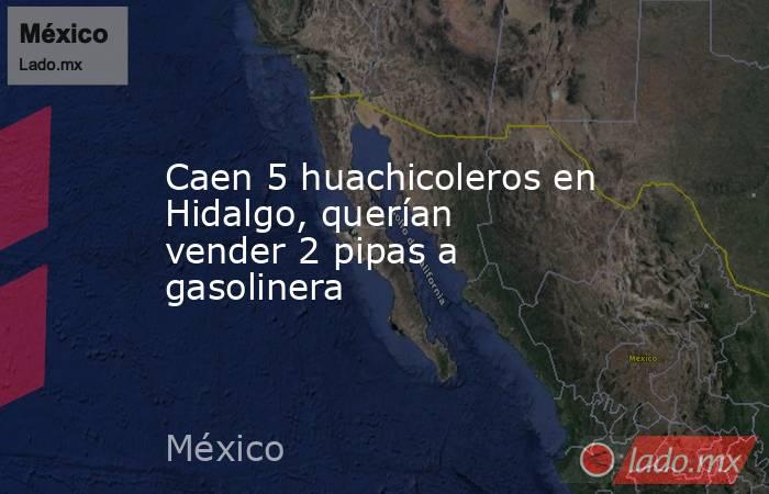 Caen 5 huachicoleros en Hidalgo, querían vender 2 pipas a gasolinera. Noticias en tiempo real