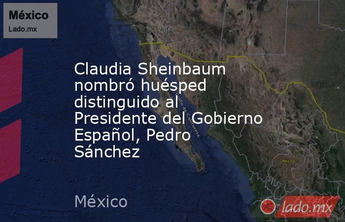 Claudia Sheinbaum nombró huésped distinguido al Presidente del Gobierno Español, Pedro Sánchez. Noticias en tiempo real