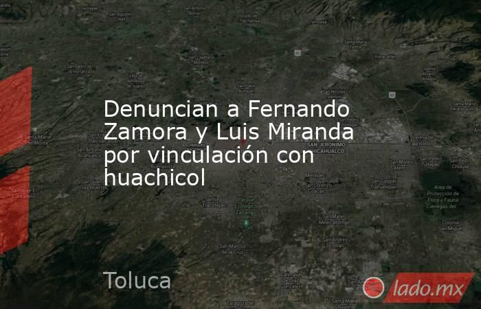 Denuncian a Fernando Zamora y Luis Miranda por vinculación con huachicol. Noticias en tiempo real