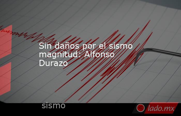 Sin daños por el sismo magnitud: Alfonso Durazo. Noticias en tiempo real